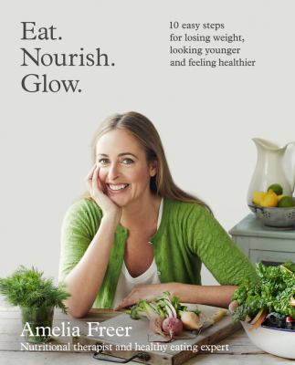 Eat. Nourish. Glow. : 10 Easy Steps for Losing Weight, Looking Younger and Feeling Healthier