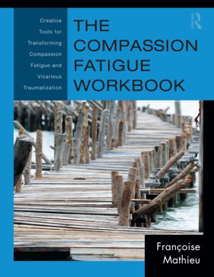 The Compassion Fatigue Workbook : Creative Tools for Transforming Compassion Fatigue and Vicarious Traumatization