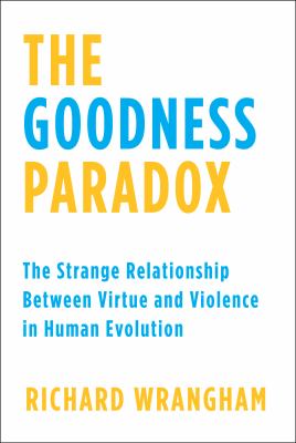 The Goodness Paradox : The Strange Relationship Between Virtue and Violence in Human Evolution