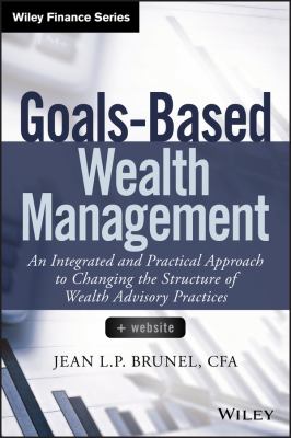 Goals-Based Wealth Management : An Integrated and Practical Approach to Changing the Structure of Wealth Advisory Practices