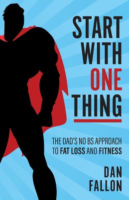 Start with One Thing : The Dad's No BS Approach to Fat Loss and Fitness