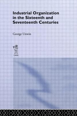 Industrial Organization in the Sixteenth and Seventeenth Centuries : Unwin, G.