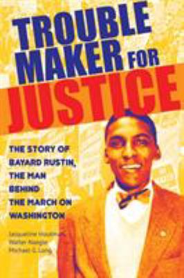 Troublemaker for Justice : The Story of Bayard Rustin, the Man Behind the March on Washington