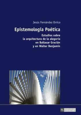 Epistemología Poética : Estudios Sobre la Arquitectura de la Alegoría en Baltasar Gracián y en Walter Benjamin