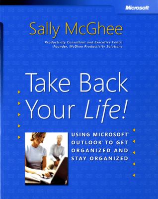 Take Back Your Life! : Using Microsoft Outlook® to Get Organized and Stay Organized
