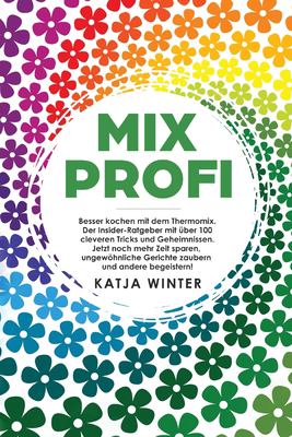 Mixprofi : Besser Kochen Mit Dem Thermomix. der Insider-Ratgeber Mit über 100 Cleveren Tricks und Geheimnissen. Jetzt Noch Mehr Zeit Sparen, Ungewöhnliche Gerichte Zaubern und Andere Begeistern!