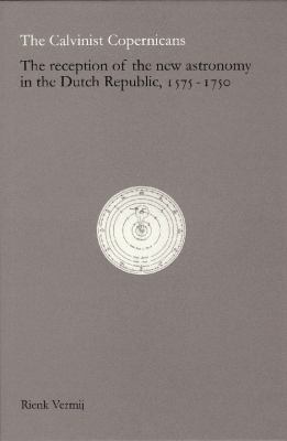 The Calvinist Copernicans : The Reception of the New Astronomy in the Dutch Republic, 1575-1750
