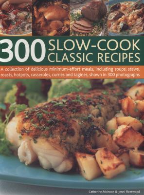 300 Slow-Cook Classic Recipes : A Collection of Delicious Minimum-Effort Meals, Including Soups, Stews, Roasts, Hotpots, Casseroles, Curries and Tagines, Shown in 300 Photographs