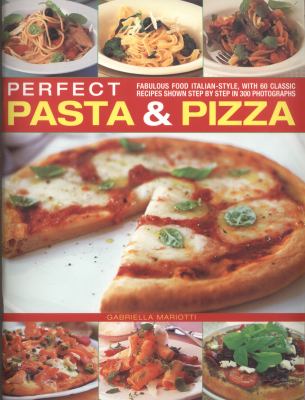 Perfect Pasta and Pizza : Fabulous Food Italian-Style, with 60 Classic Recipes Shown Step by Step in 300 Photographs