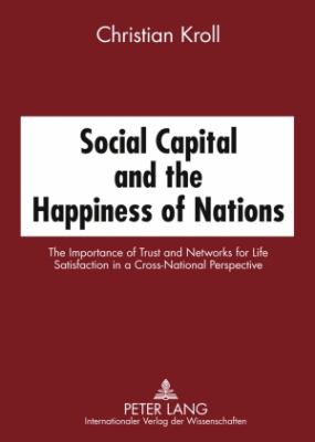 Social Capital and the Happiness of Nations : The Importance of Trust and Networks for Life Satisfaction in a Cross-National Perspective