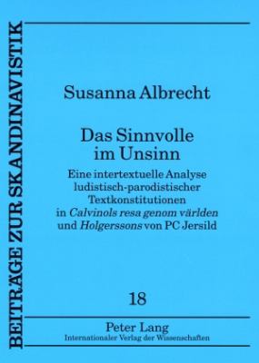 Das Sinnvolle Im Unsinn : Eine Intertextuelle Analyse Ludistisch-Parodistischer Textkonstitutionen in Calvinols Resa Genom Vaerlden und Holgerssons Von PC Jersild