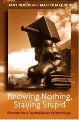 Knowing Nothing, Staying Stupid : Elements for a Psychoanalytic Epistemology