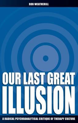 Our Last Great Illusion : A Radical Psychoanalytical Critique of Therapy Culture