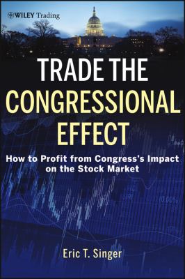 Trade the Congressional Effect : How to Profit from Congress's Impact on the Stock Market