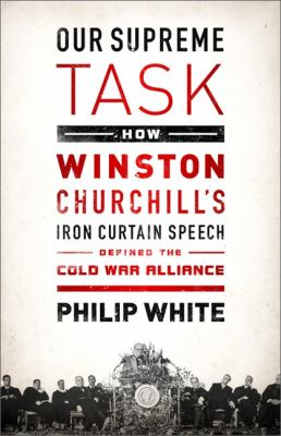 Our Supreme Task : How Winston Churchill's Iron Curtain Speech Defined the Cold War Alliance