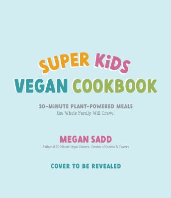 Super Kids Vegan Cookbook : 30-Minute Plant-Powered Meals the Whole Family Will Crave!