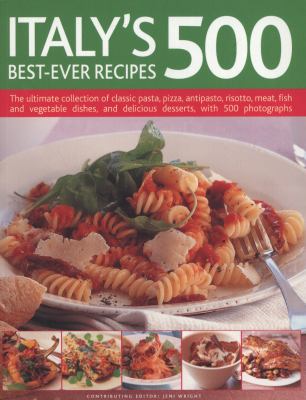 Italy's 500 Best-Ever Recipes : The Ultimate Collection of Classic Pasta, Pizza, Antipasto, Risotto, Meat, Fish, Vegetable Dishes and Delicious Desserts, with over 500 Photographs