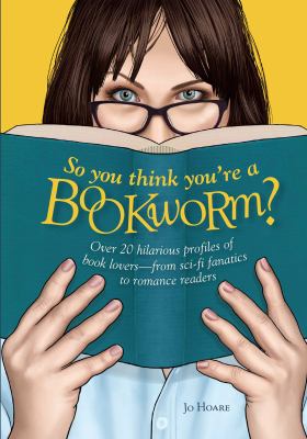 So You Think You're a Bookworm? : Over 20 Hilarious Profiles of Book Lovers--From Sci-fi Fanatics to Romance Readers
