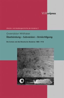 Uberburdung - Subversion - Ermachtigung : Die Schule und Die Literarische Moderne 1880-1918