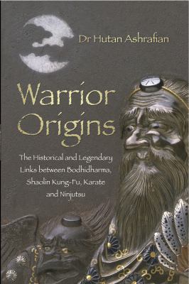 Warrior Origins : The Historical and Legendary Links Between the Bodhidharma, Shaolin Kung-Fu, Karate and Ninjutsu