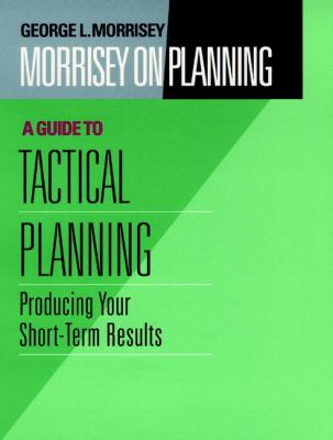 Morrisey on Planning, a Guide to Tactical Planning : Producing Your Short-Term Results