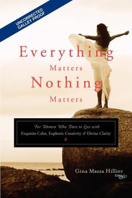 Everything Matters, Nothing Matters : For Women Who Dare to Live with Exquisite Calm, Euphoric Creativity & Divine Clarity