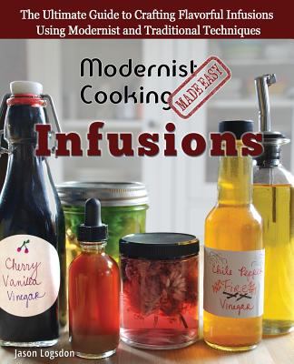 Modernist Cooking Made Easy : Infusions: the Ultimate Guide to Crafting Flavorful Infusions Using Modernist and Traditional Techniques