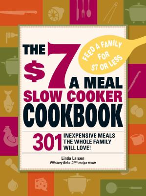 The $7 a Meal Slow Cooker Cookbook : 301 Delicious, Nutritious Recipes the Whole Family Will Love!