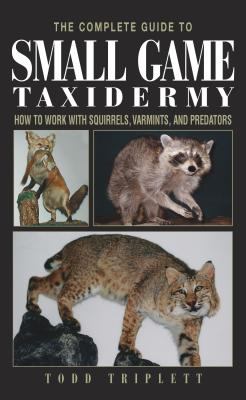 The Complete Guide to Small Game Taxidermy : How to Work with Squirrels, Varmints, and Predators