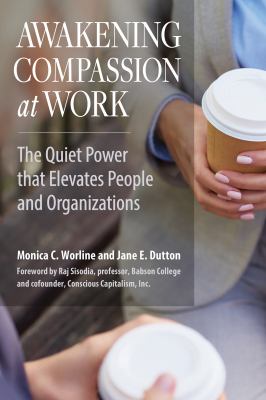 Awakening Compassion at Work : The Quiet Power That Elevates People and Organizations