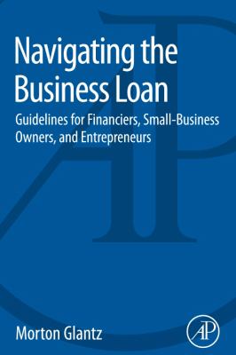 Navigating the Business Loan : Guidelines for Financiers, Small-Business Owners, and Entrepreneurs
