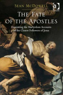 The Fate of the Apostles : Examining the Martyrdom Accounts of the Closest Followers of Jesus