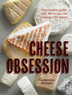 Cheese Obsession : The Complete Guide with 100 Recipes for Every Course