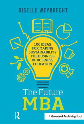 The Future MBA : 100 Ideas for Making Sustainability the Business of Business Education