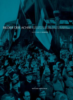Bilder der Achse : Hitlers Empfang in Italien 1938 und Die Mediale Inszenierung des Staatsbesuches in Fotobüchern