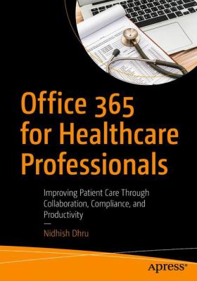 Office 365 for Healthcare Professionals : Improving Patient Care Through Collaboration, Compliance, and Productivity