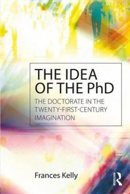 The Idea of the PhD : The Doctorate in the Twenty-First-century Imagination