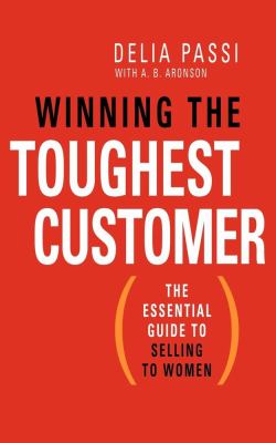 Winning the Toughest Customer : The Essential Guide to Selling to Women