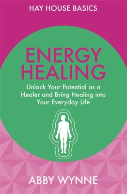 Energy Healing : Unlock Your Potential As a Healer and Bring Healing into Your Everyday Life