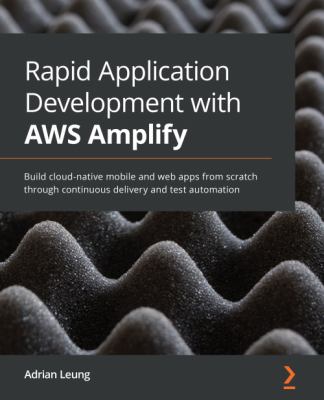 Rapid Application Development with AWS Amplify : Build Cloud-Native Mobile and Web Apps from Scratch Through Continuous Delivery and Test Automation