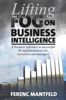 Lifting the Fog on Business Intelligence : A Business Reference to Successful Bi Implementations for Executives and Managers