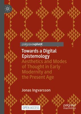 Towards a Digital Epistemology : Aesthetics and Modes of Thought in Early Modernity and the Present Age