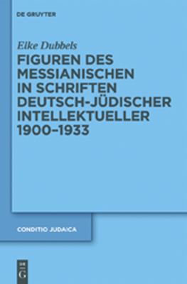 Figuren des Messianischen in Schriften Deutsch-Jüdischer Intellektueller, 1900-1933