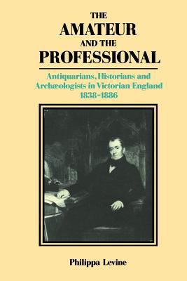 The Amateur and the Professional : Antiquarians, Historians and Archaeologists in Victorian England 1838-1886