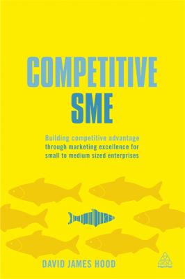 Competitive SME : Building Competitive Advantage Through Marketing Excellence for Small to Medium Sized Enterprises