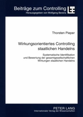 Wirkungsorientiertes Controlling Staatlichen Handelns : Systematische Identifikation und Bewertung der Gesamtgesellschaftlichen Wirkungen Staatlichen Handelns