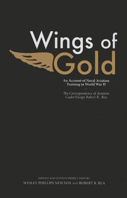 Wings of Gold : An Account of Naval Aviation Training in World War II, the Correspondence of Aviation Cadet/Ensign Robert R. Rea