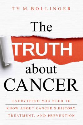 The Truth about Cancer : What You Need to Know about Cancer's History, Treatment, and Prevention