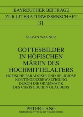 Gottesbilder in Hoefischen Maeren des Hochmittelalters : Hoefische Paradoxie und Religioese Kontingenzbewaeltigung Durch Die Grammatik des Christlichen Glaubens