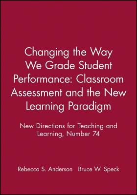 Changing the Way We Grade Student Performance: Classroom Assessment and the New Learning Paradigm : New Directions for Teaching and Learning, Number 74